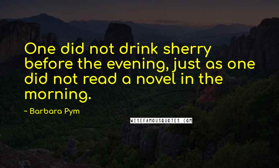 Barbara Pym Quotes: One did not drink sherry before the evening, just as one did not read a novel in the morning.