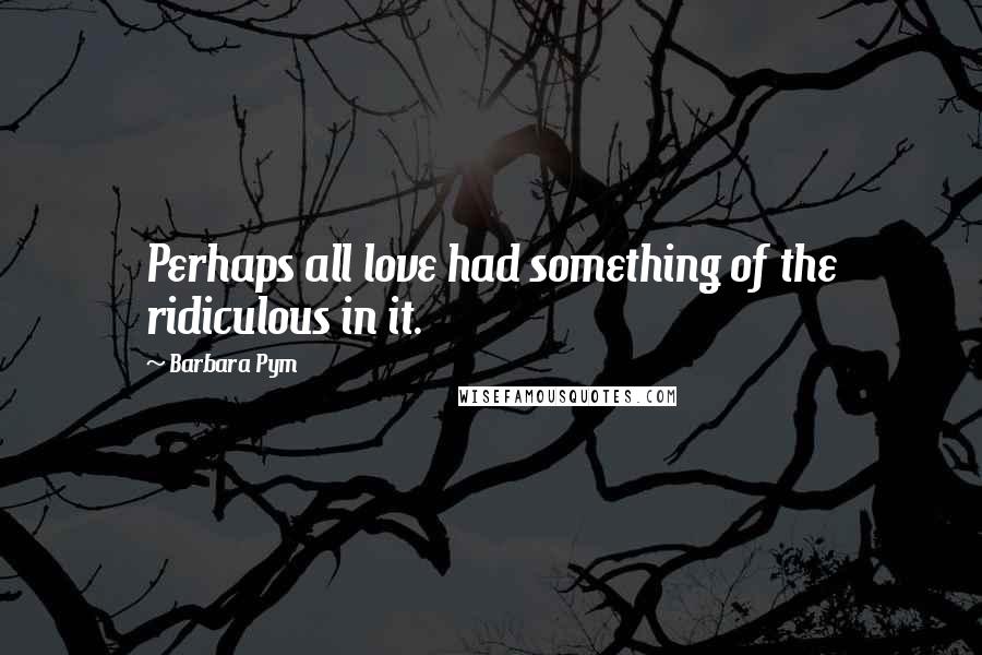 Barbara Pym Quotes: Perhaps all love had something of the ridiculous in it.