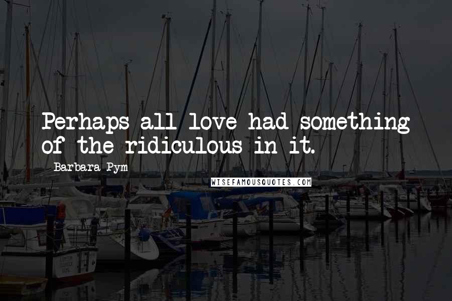 Barbara Pym Quotes: Perhaps all love had something of the ridiculous in it.