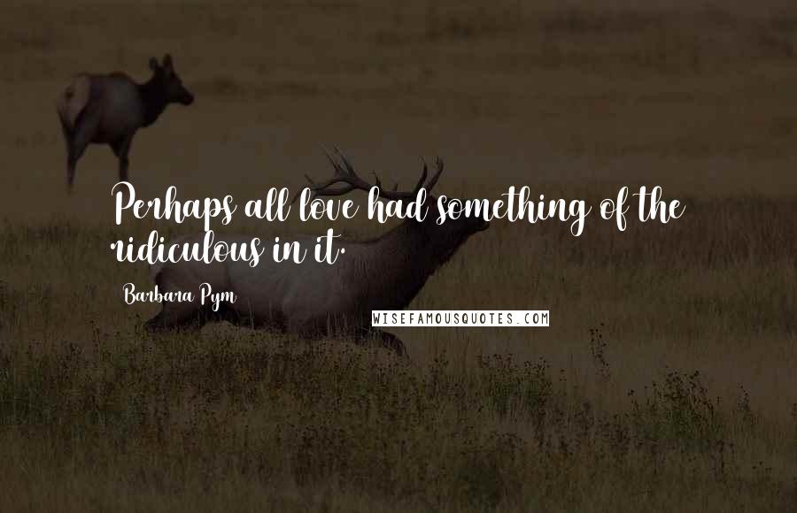 Barbara Pym Quotes: Perhaps all love had something of the ridiculous in it.