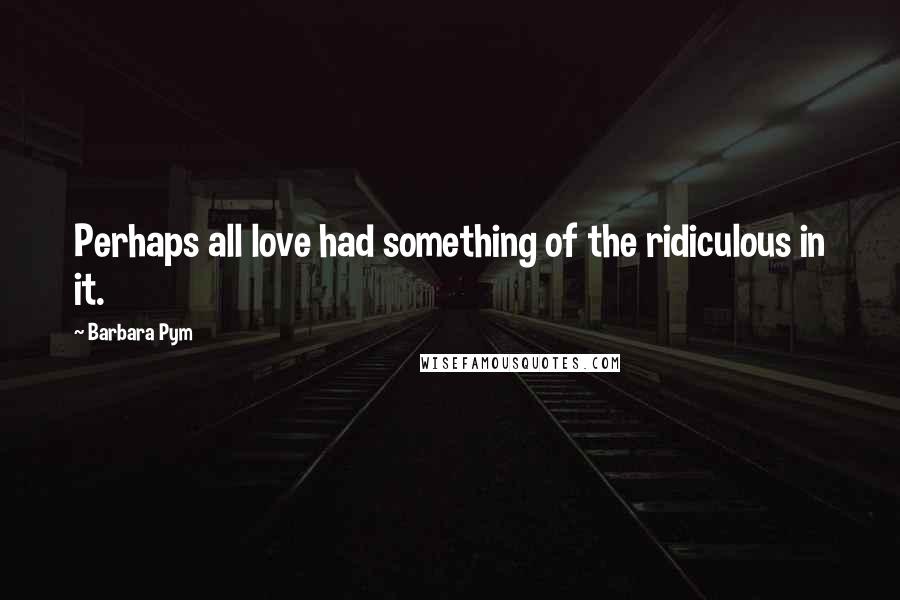 Barbara Pym Quotes: Perhaps all love had something of the ridiculous in it.