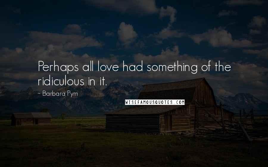 Barbara Pym Quotes: Perhaps all love had something of the ridiculous in it.