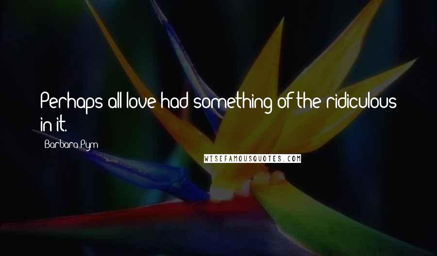 Barbara Pym Quotes: Perhaps all love had something of the ridiculous in it.