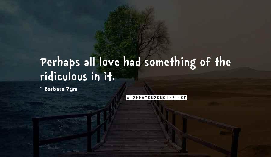 Barbara Pym Quotes: Perhaps all love had something of the ridiculous in it.