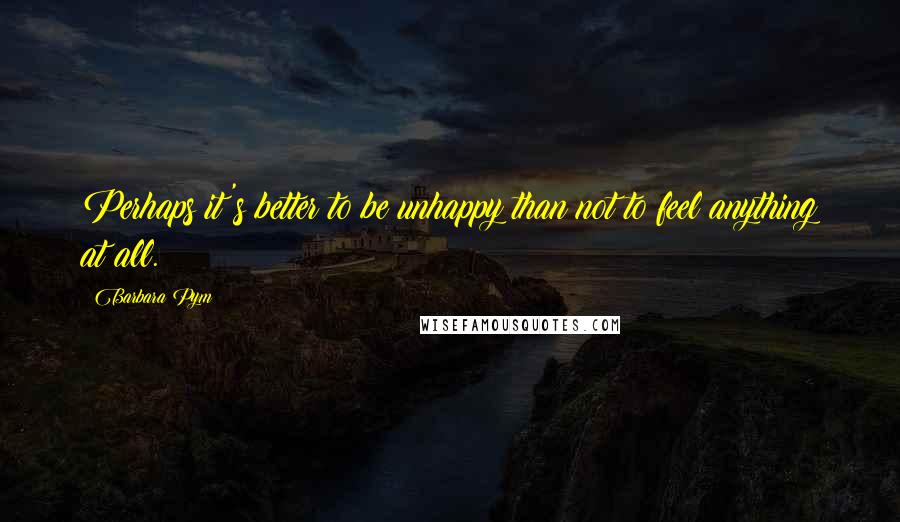 Barbara Pym Quotes: Perhaps it's better to be unhappy than not to feel anything at all.