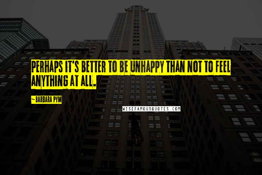 Barbara Pym Quotes: Perhaps it's better to be unhappy than not to feel anything at all.