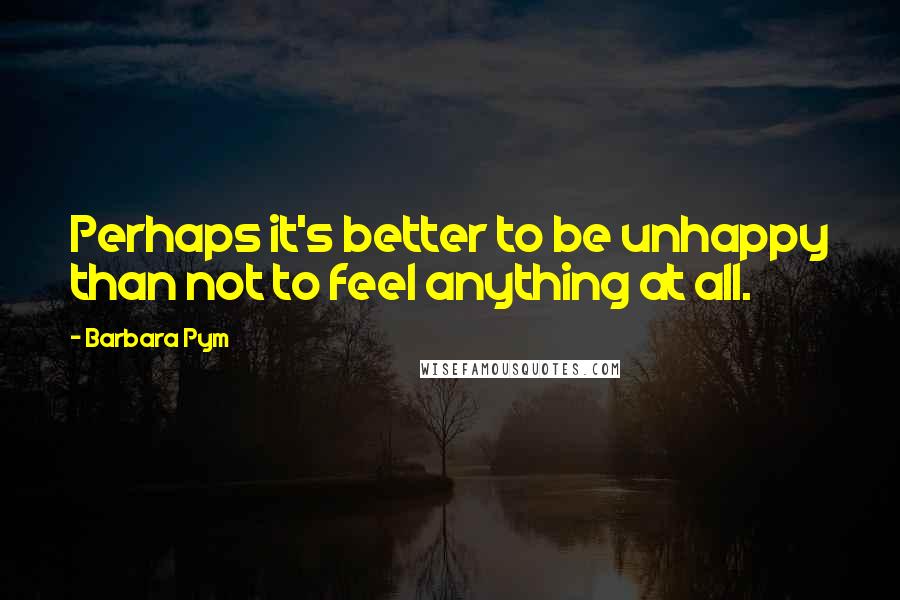 Barbara Pym Quotes: Perhaps it's better to be unhappy than not to feel anything at all.