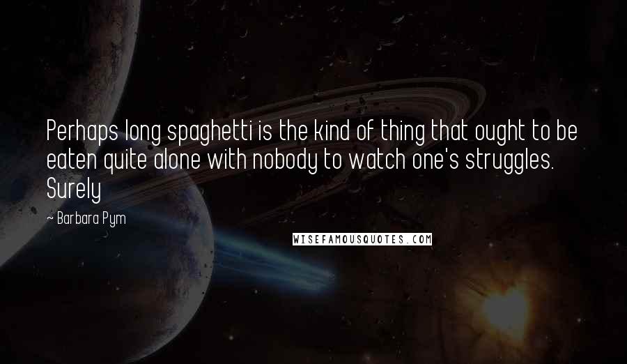 Barbara Pym Quotes: Perhaps long spaghetti is the kind of thing that ought to be eaten quite alone with nobody to watch one's struggles. Surely