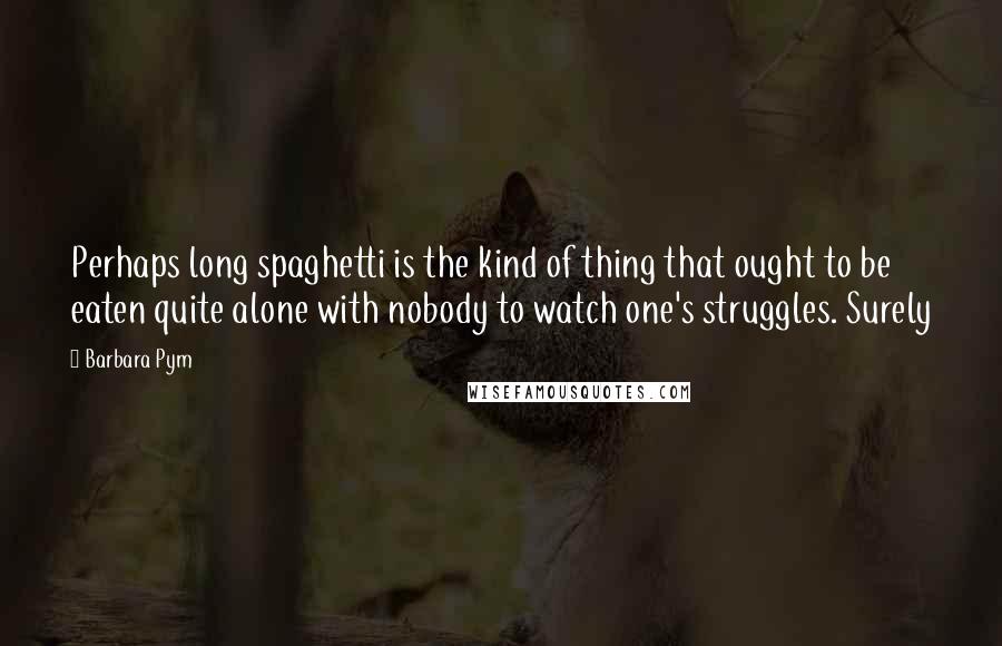 Barbara Pym Quotes: Perhaps long spaghetti is the kind of thing that ought to be eaten quite alone with nobody to watch one's struggles. Surely