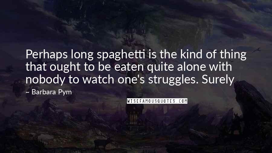 Barbara Pym Quotes: Perhaps long spaghetti is the kind of thing that ought to be eaten quite alone with nobody to watch one's struggles. Surely