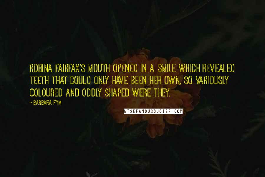 Barbara Pym Quotes: Robina Fairfax's mouth opened in a smile which revealed teeth that could only have been her own, so variously coloured and oddly shaped were they.