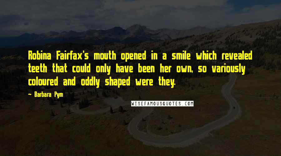 Barbara Pym Quotes: Robina Fairfax's mouth opened in a smile which revealed teeth that could only have been her own, so variously coloured and oddly shaped were they.