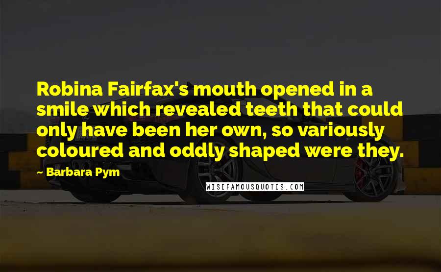 Barbara Pym Quotes: Robina Fairfax's mouth opened in a smile which revealed teeth that could only have been her own, so variously coloured and oddly shaped were they.