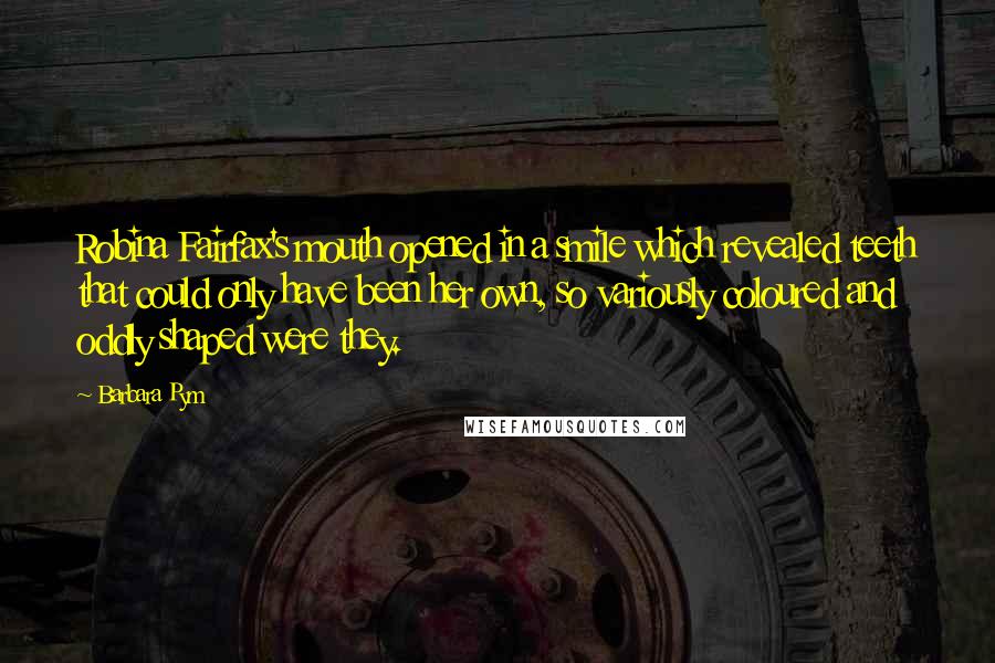 Barbara Pym Quotes: Robina Fairfax's mouth opened in a smile which revealed teeth that could only have been her own, so variously coloured and oddly shaped were they.