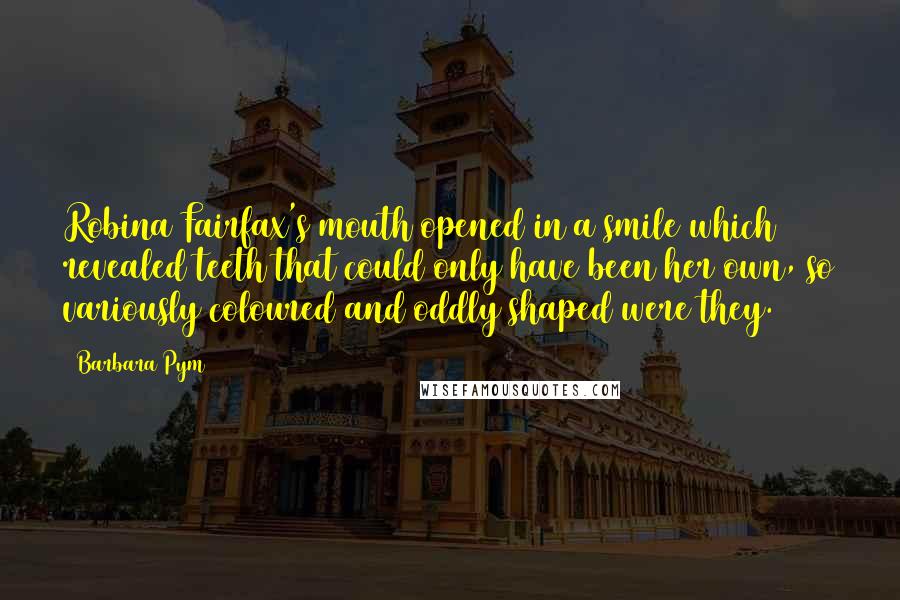 Barbara Pym Quotes: Robina Fairfax's mouth opened in a smile which revealed teeth that could only have been her own, so variously coloured and oddly shaped were they.