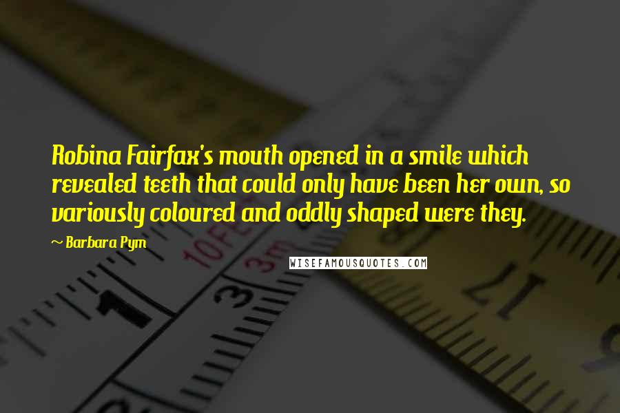 Barbara Pym Quotes: Robina Fairfax's mouth opened in a smile which revealed teeth that could only have been her own, so variously coloured and oddly shaped were they.