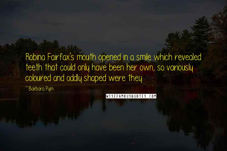 Barbara Pym Quotes: Robina Fairfax's mouth opened in a smile which revealed teeth that could only have been her own, so variously coloured and oddly shaped were they.