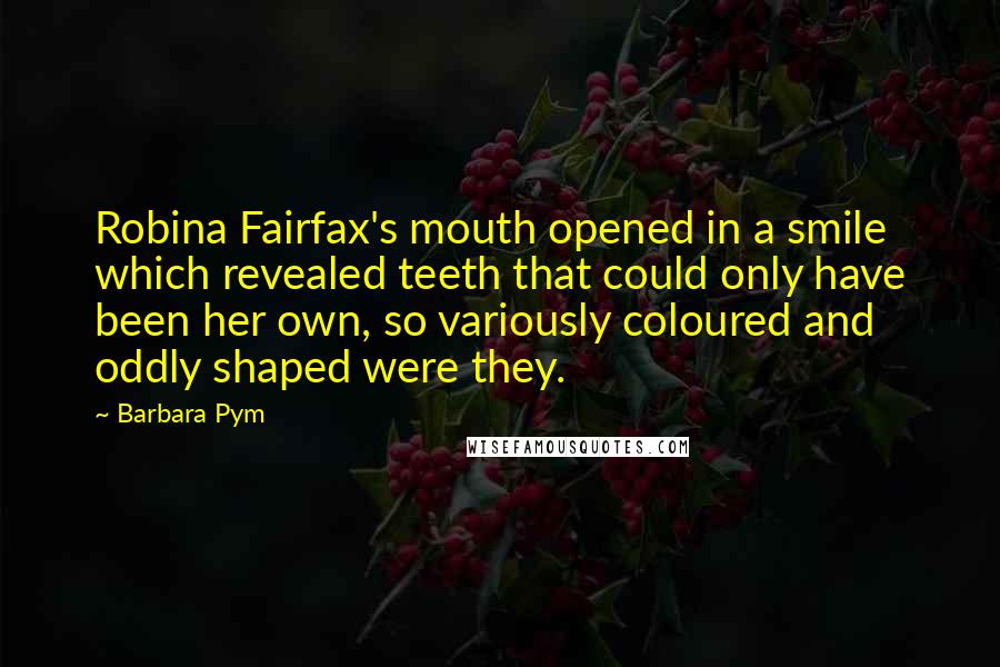 Barbara Pym Quotes: Robina Fairfax's mouth opened in a smile which revealed teeth that could only have been her own, so variously coloured and oddly shaped were they.