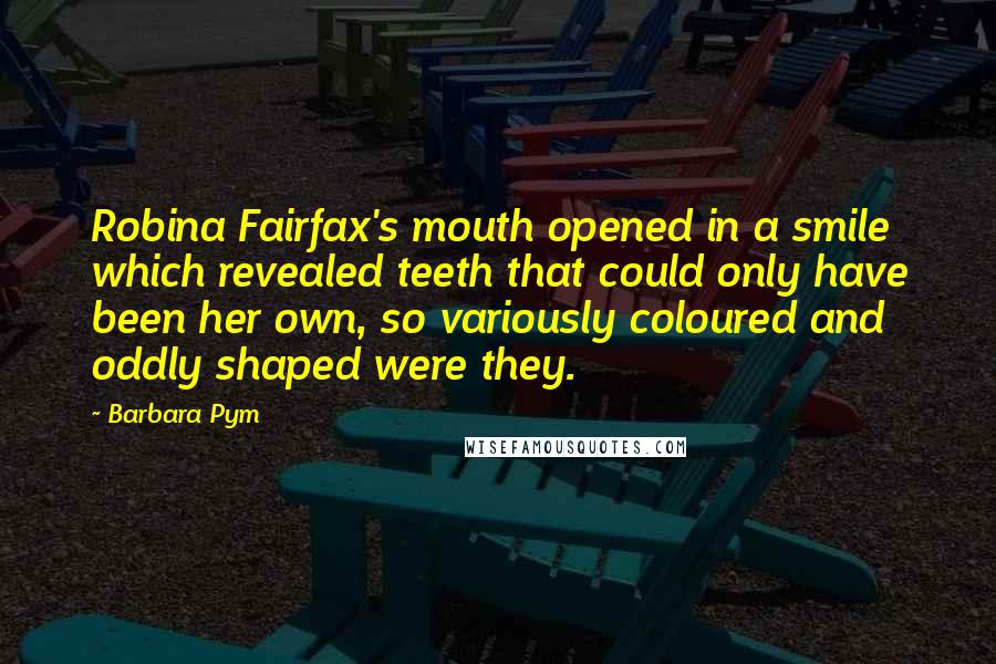 Barbara Pym Quotes: Robina Fairfax's mouth opened in a smile which revealed teeth that could only have been her own, so variously coloured and oddly shaped were they.