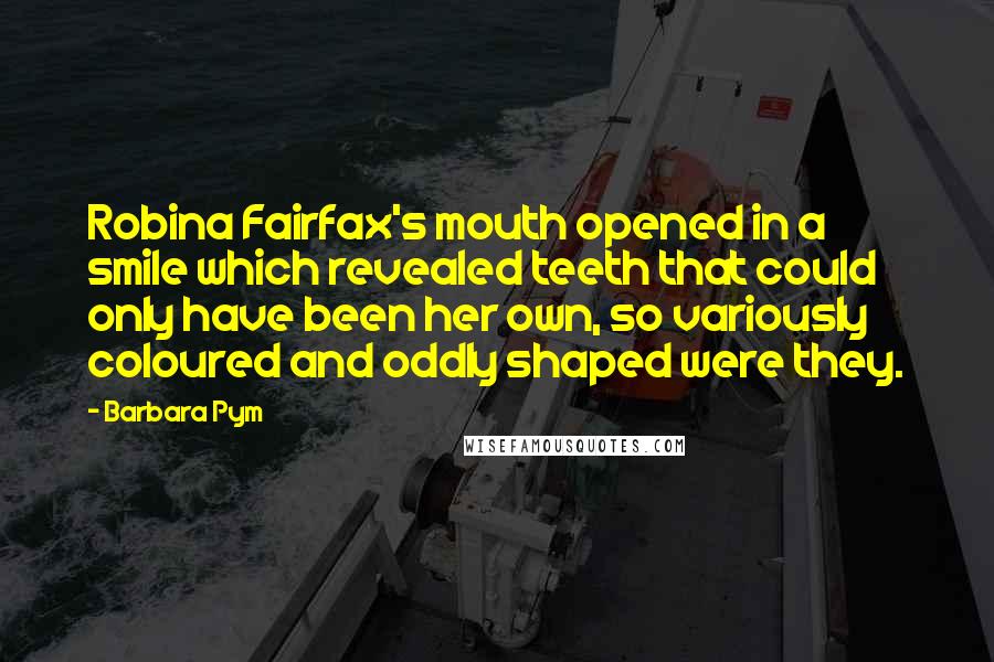 Barbara Pym Quotes: Robina Fairfax's mouth opened in a smile which revealed teeth that could only have been her own, so variously coloured and oddly shaped were they.