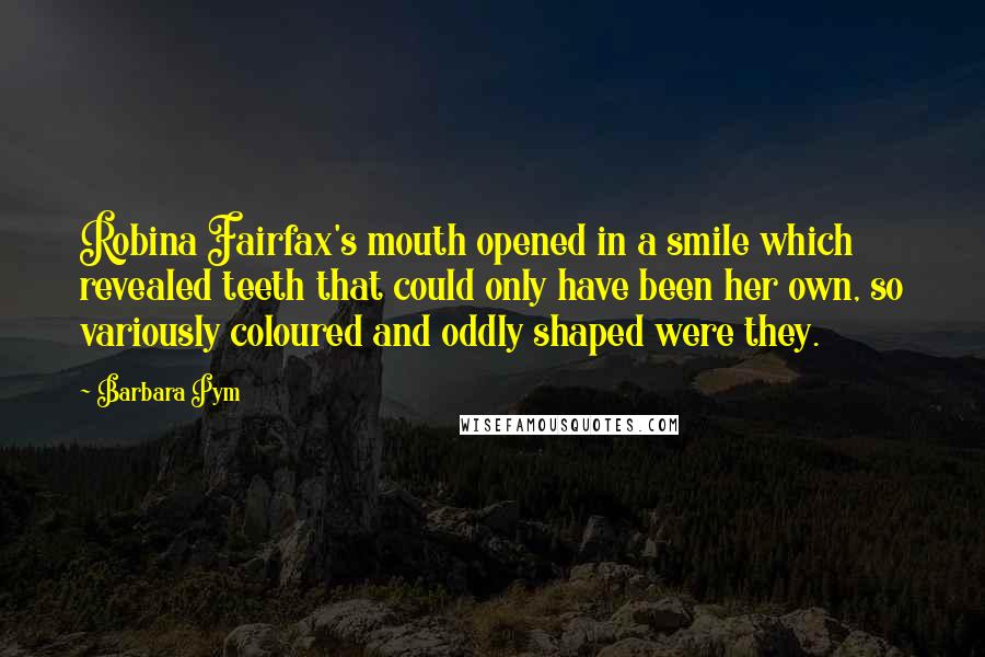 Barbara Pym Quotes: Robina Fairfax's mouth opened in a smile which revealed teeth that could only have been her own, so variously coloured and oddly shaped were they.