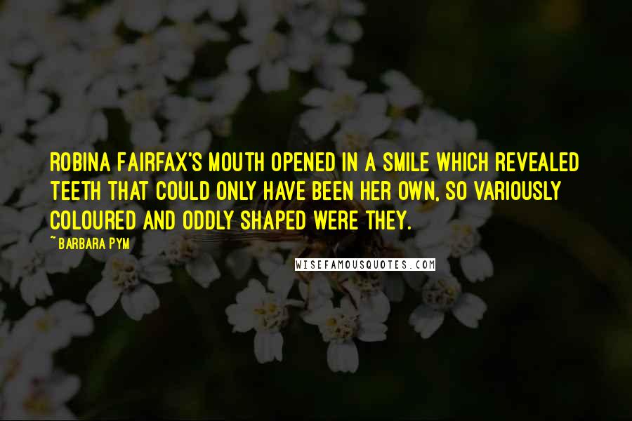 Barbara Pym Quotes: Robina Fairfax's mouth opened in a smile which revealed teeth that could only have been her own, so variously coloured and oddly shaped were they.