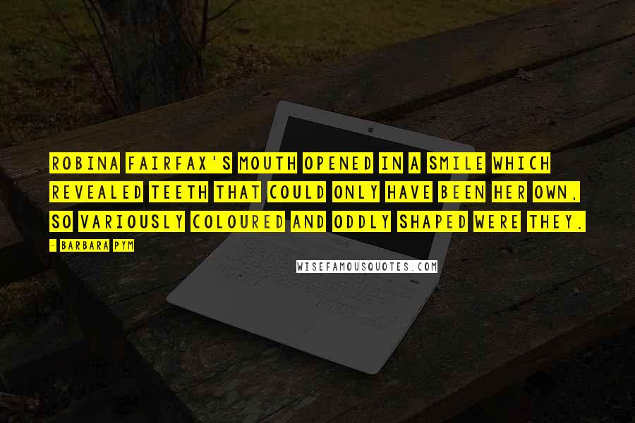 Barbara Pym Quotes: Robina Fairfax's mouth opened in a smile which revealed teeth that could only have been her own, so variously coloured and oddly shaped were they.