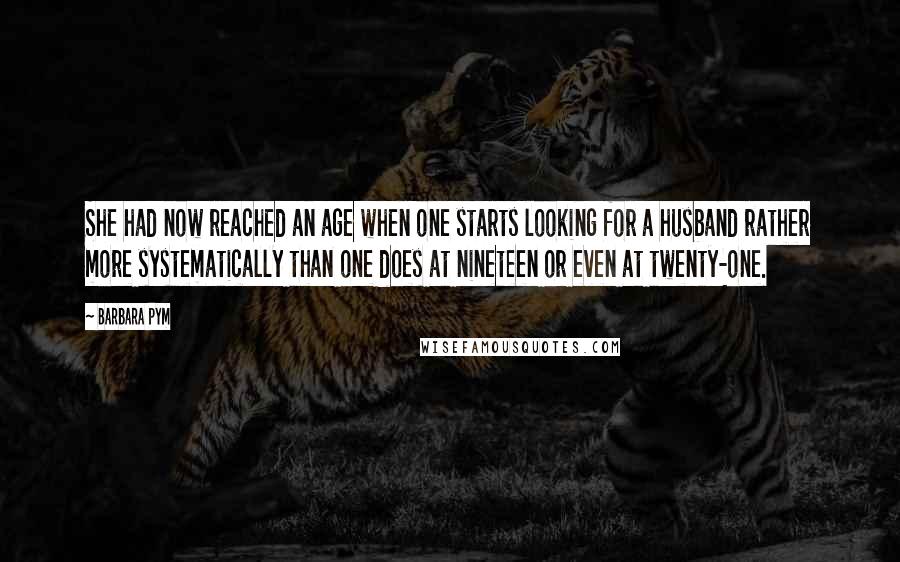 Barbara Pym Quotes: She had now reached an age when one starts looking for a husband rather more systematically than one does at nineteen or even at twenty-one.