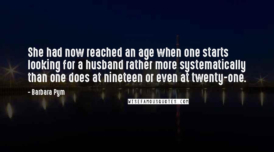 Barbara Pym Quotes: She had now reached an age when one starts looking for a husband rather more systematically than one does at nineteen or even at twenty-one.