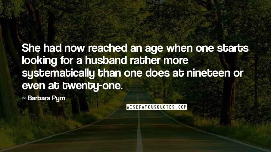 Barbara Pym Quotes: She had now reached an age when one starts looking for a husband rather more systematically than one does at nineteen or even at twenty-one.