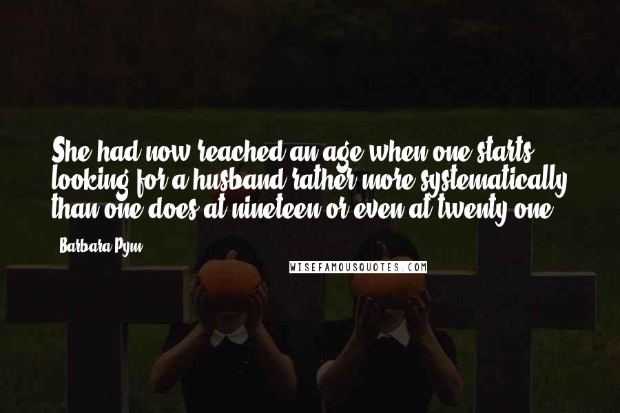 Barbara Pym Quotes: She had now reached an age when one starts looking for a husband rather more systematically than one does at nineteen or even at twenty-one.