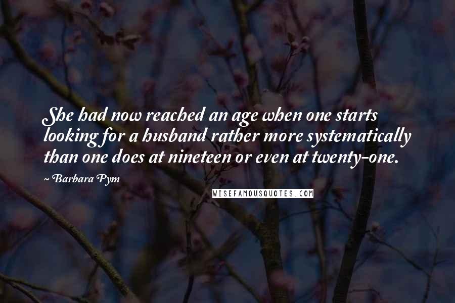 Barbara Pym Quotes: She had now reached an age when one starts looking for a husband rather more systematically than one does at nineteen or even at twenty-one.