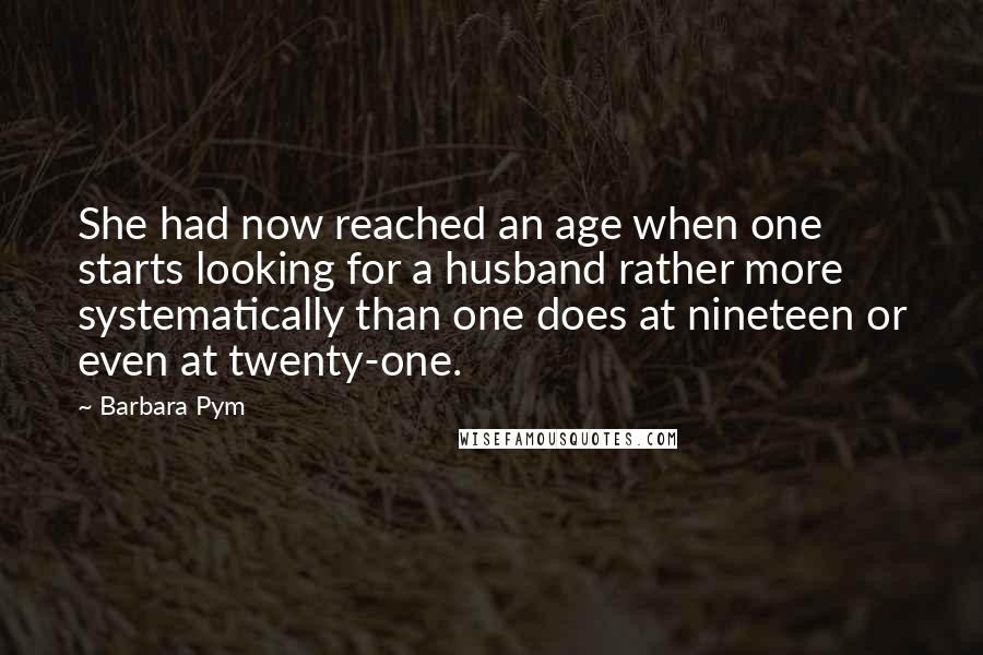 Barbara Pym Quotes: She had now reached an age when one starts looking for a husband rather more systematically than one does at nineteen or even at twenty-one.