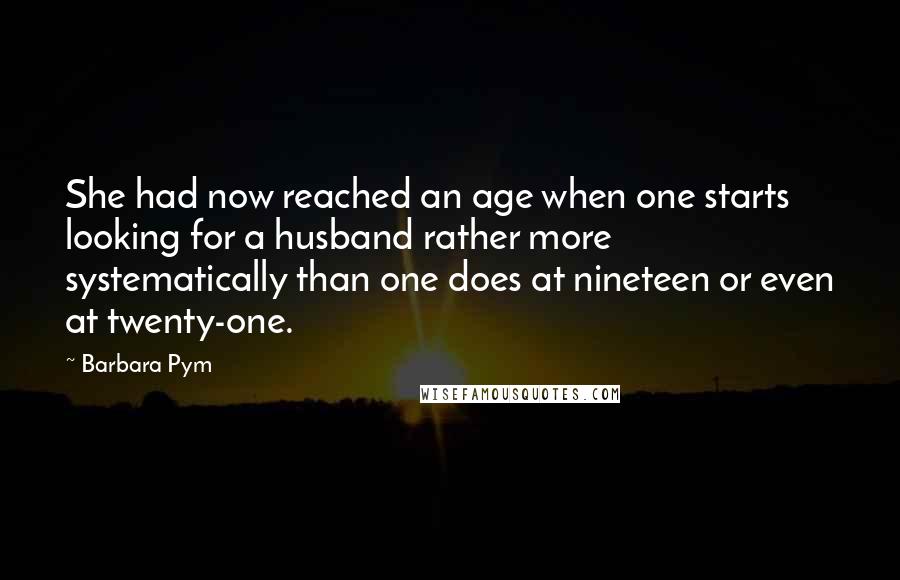 Barbara Pym Quotes: She had now reached an age when one starts looking for a husband rather more systematically than one does at nineteen or even at twenty-one.