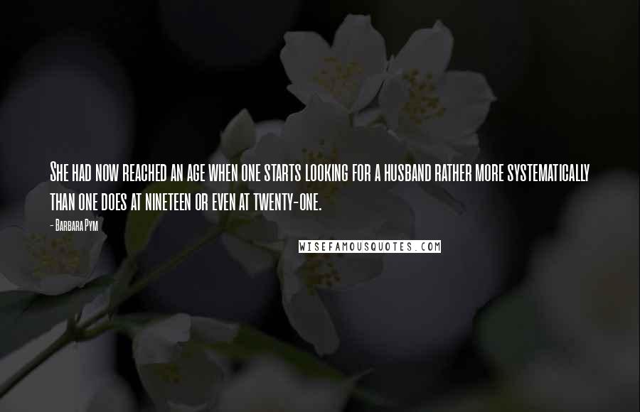 Barbara Pym Quotes: She had now reached an age when one starts looking for a husband rather more systematically than one does at nineteen or even at twenty-one.