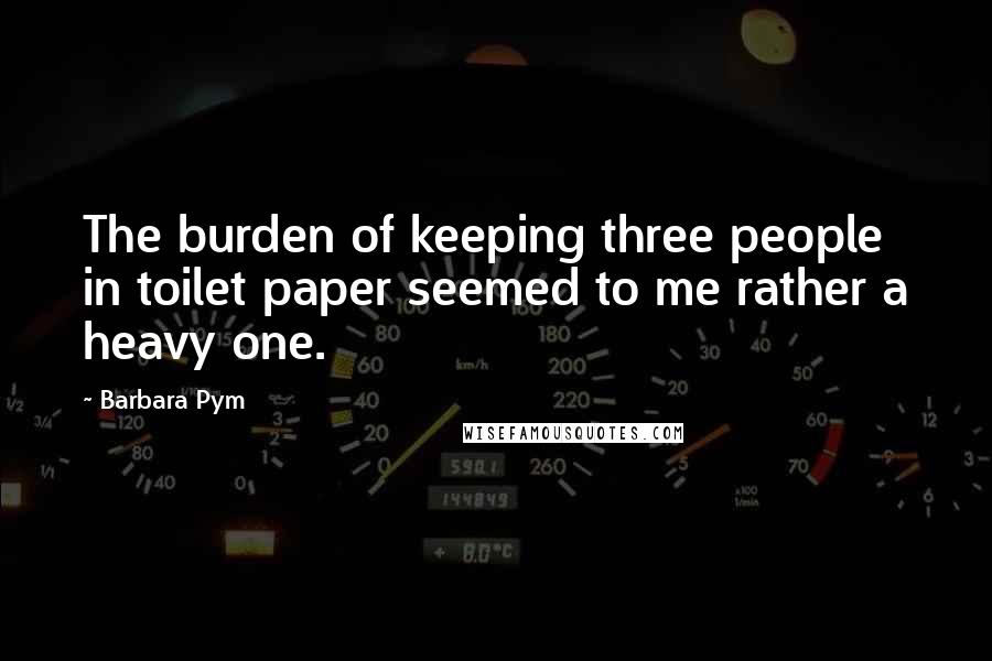 Barbara Pym Quotes: The burden of keeping three people in toilet paper seemed to me rather a heavy one.