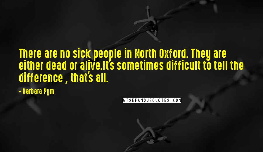 Barbara Pym Quotes: There are no sick people in North Oxford. They are either dead or alive.It's sometimes difficult to tell the difference , that's all.