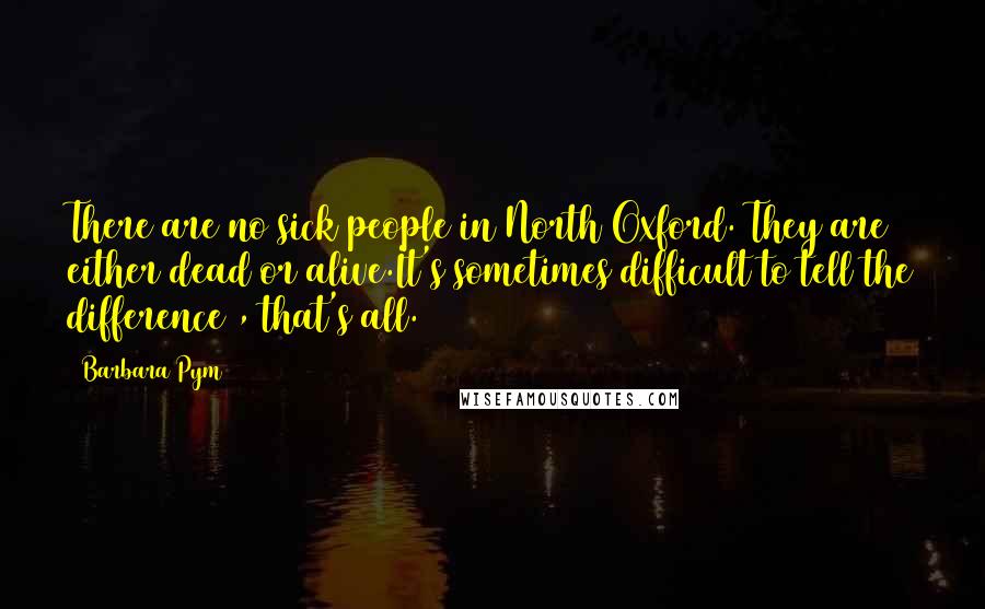 Barbara Pym Quotes: There are no sick people in North Oxford. They are either dead or alive.It's sometimes difficult to tell the difference , that's all.