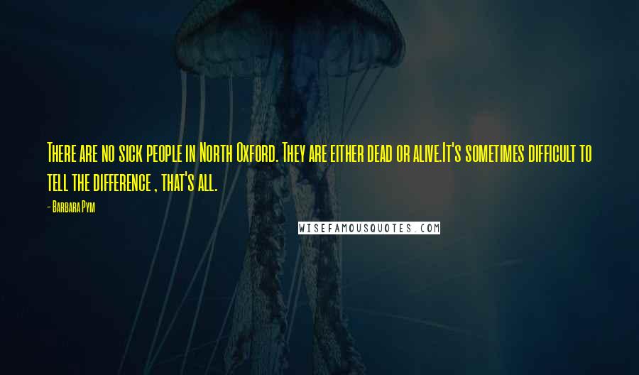 Barbara Pym Quotes: There are no sick people in North Oxford. They are either dead or alive.It's sometimes difficult to tell the difference , that's all.