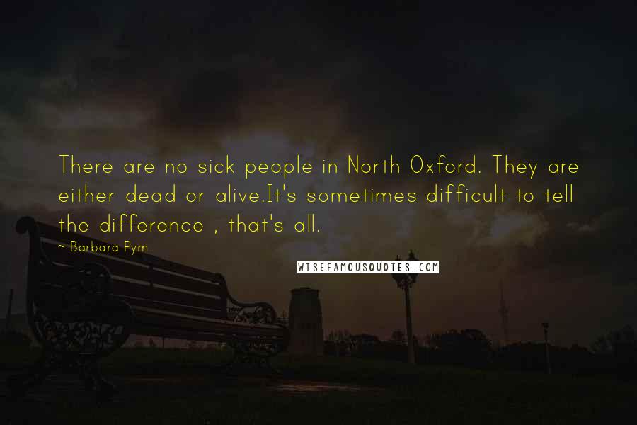 Barbara Pym Quotes: There are no sick people in North Oxford. They are either dead or alive.It's sometimes difficult to tell the difference , that's all.