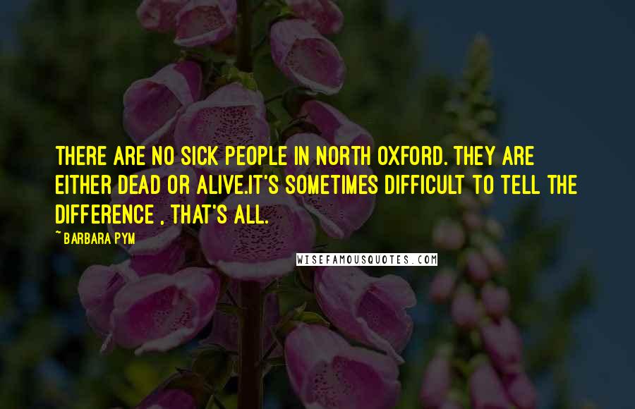 Barbara Pym Quotes: There are no sick people in North Oxford. They are either dead or alive.It's sometimes difficult to tell the difference , that's all.