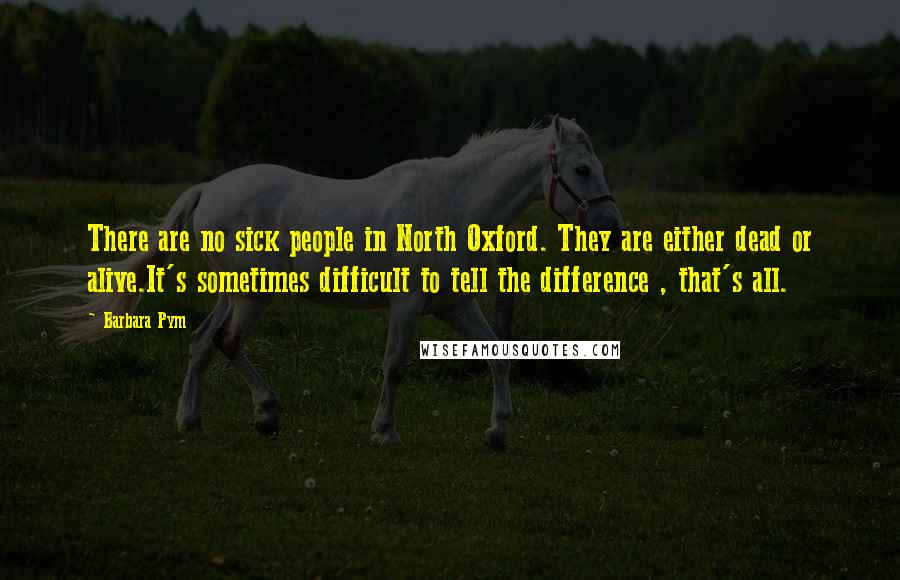 Barbara Pym Quotes: There are no sick people in North Oxford. They are either dead or alive.It's sometimes difficult to tell the difference , that's all.