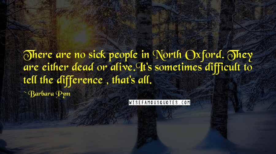 Barbara Pym Quotes: There are no sick people in North Oxford. They are either dead or alive.It's sometimes difficult to tell the difference , that's all.