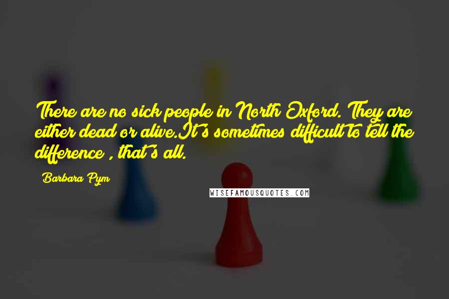 Barbara Pym Quotes: There are no sick people in North Oxford. They are either dead or alive.It's sometimes difficult to tell the difference , that's all.