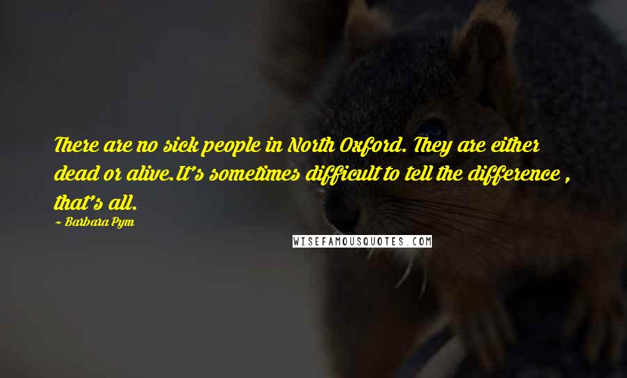 Barbara Pym Quotes: There are no sick people in North Oxford. They are either dead or alive.It's sometimes difficult to tell the difference , that's all.