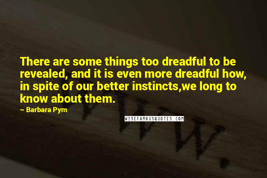 Barbara Pym Quotes: There are some things too dreadful to be revealed, and it is even more dreadful how, in spite of our better instincts,we long to know about them.