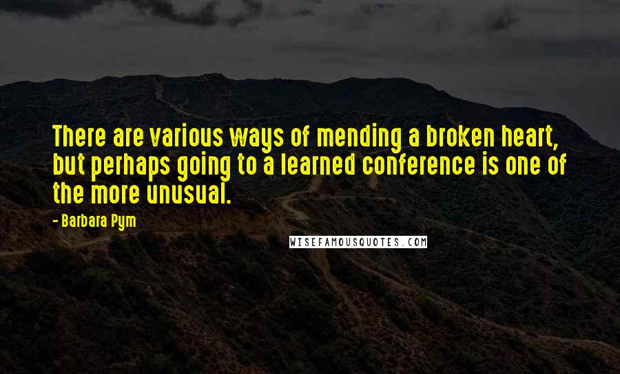 Barbara Pym Quotes: There are various ways of mending a broken heart, but perhaps going to a learned conference is one of the more unusual.
