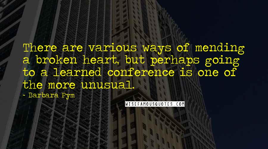 Barbara Pym Quotes: There are various ways of mending a broken heart, but perhaps going to a learned conference is one of the more unusual.