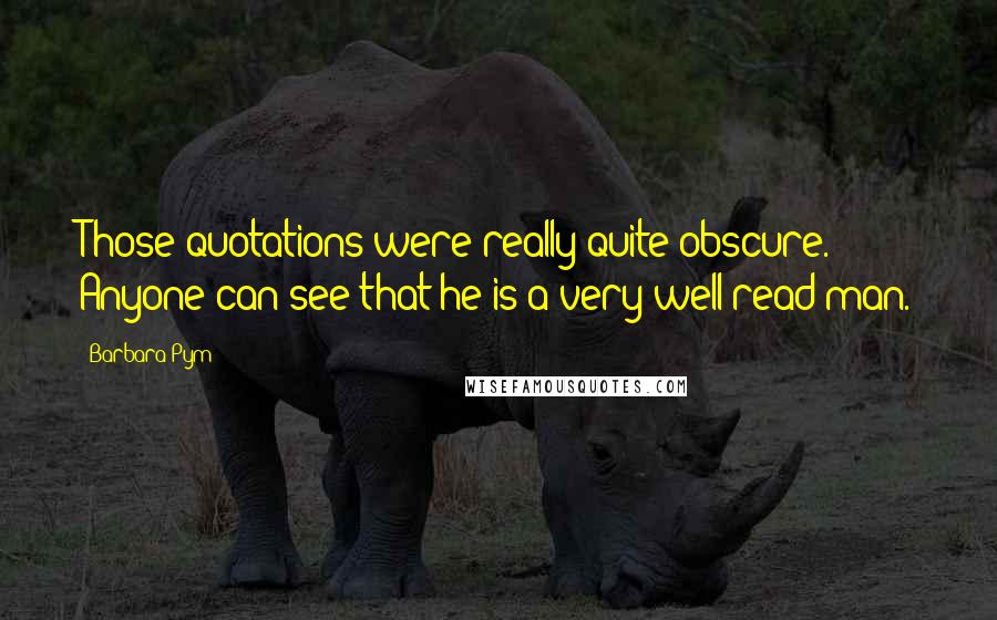 Barbara Pym Quotes: Those quotations were really quite obscure. Anyone can see that he is a very well read man.