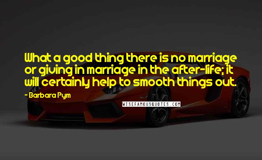 Barbara Pym Quotes: What a good thing there is no marriage or giving in marriage in the after-life; it will certainly help to smooth things out.